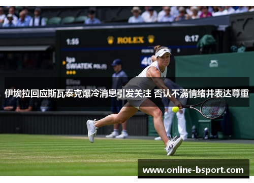 伊埃拉回应斯瓦泰克爆冷消息引发关注 否认不满情绪并表达尊重