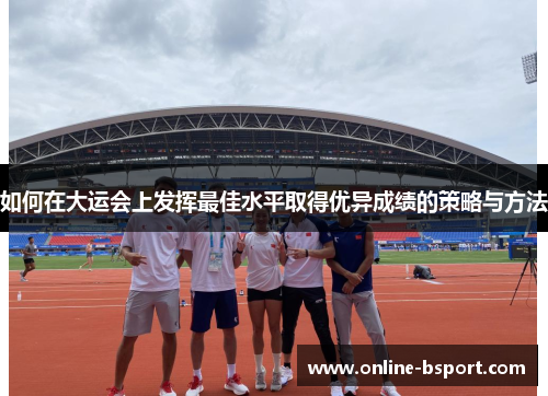 如何在大运会上发挥最佳水平取得优异成绩的策略与方法