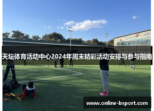 天坛体育活动中心2024年周末精彩活动安排与参与指南