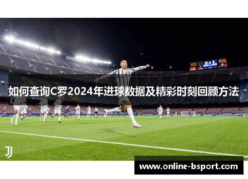 如何查询C罗2024年进球数据及精彩时刻回顾方法