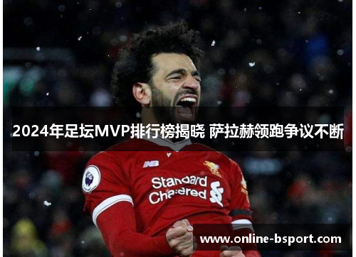 2024年足坛MVP排行榜揭晓 萨拉赫领跑争议不断 2024年足坛MVP排行榜揭晓 萨拉赫领跑争议不断
