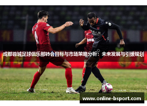 成都蓉城足球俱乐部转会目标与市场策略分析：未来发展与引援规划