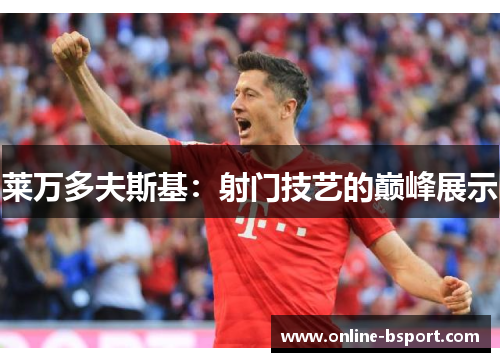 莱万多夫斯基:射门技艺的巅峰展示 莱万多夫斯基:射门技艺的巅峰展示