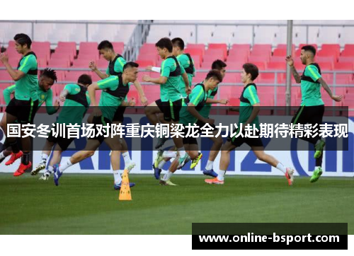 国安冬训首场对阵重庆铜梁龙全力以赴期待精彩表现