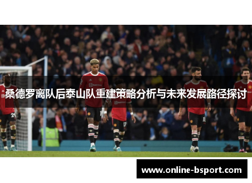 桑德罗离队后泰山队重建策略分析与未来发展路径探讨