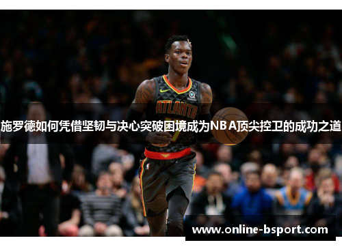 施罗德如何凭借坚韧与决心突破困境成为NBA顶尖控卫的成功之道