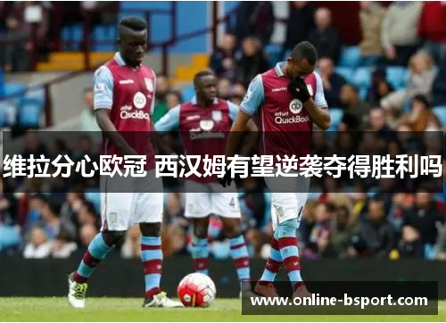 维拉分心欧冠 西汉姆有望逆袭夺得胜利吗