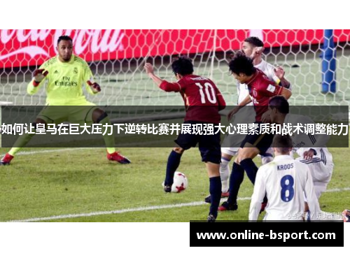 如何让皇马在巨大压力下逆转比赛并展现强大心理素质和战术调整能力
