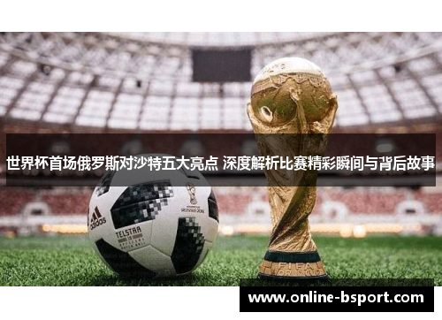 世界杯首场俄罗斯对沙特五大亮点 深度解析比赛精彩瞬间与背后故事