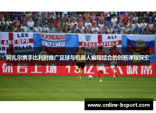 阿扎尔携手比利时推广足球与机器人编程结合的创新课程探索