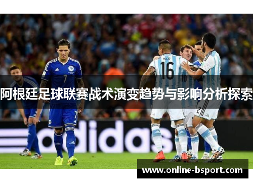 阿根廷足球联赛战术演变趋势与影响分析探索