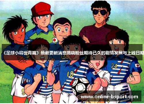 《足球小将世青篇》最新更新消息揭晓粉丝期待已久的剧情发展与上线日期
