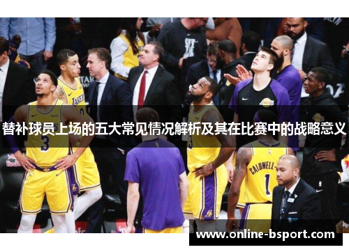 替补球员上场的五大常见情况解析及其在比赛中的战略意义