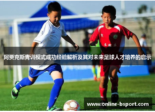 阿贾克斯青训模式成功经验解析及其对未来足球人才培养的启示 阿贾克斯青训模式成功经验解析及其对未来足球人才培养的启示