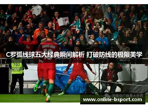 C罗弧线球五大经典瞬间解析 打破防线的极限美学 C罗弧线球五大经典瞬间解析 打破防线的极限美学