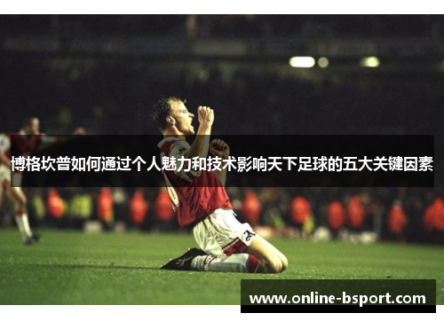 博格坎普如何通过个人魅力和技术影响天下足球的五大关键因素