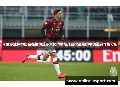 米兰球迷保护协会在推动足球文化传承与球迷权益维护中的重要作用分析