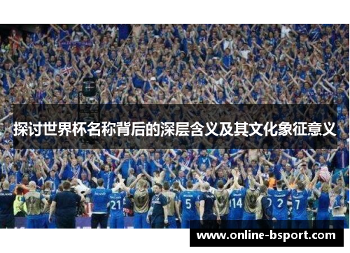 探讨世界杯名称背后的深层含义及其文化象征意义