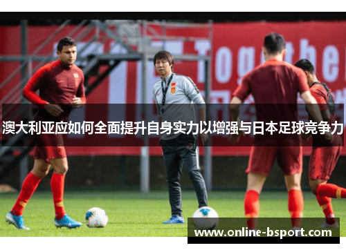 澳大利亚应如何全面提升自身实力以增强与日本足球竞争力