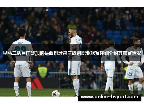 皇马二队目前参加的是西班牙第三级别职业联赛详细介绍其联赛情况