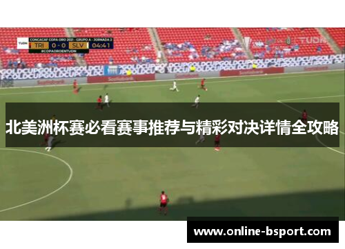 北美洲杯赛必看赛事推荐与精彩对决详情全攻略