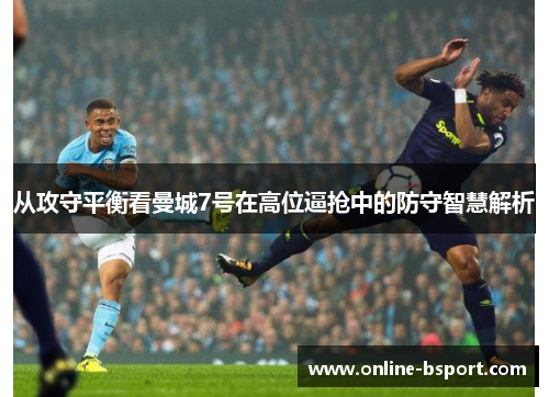 从攻守平衡看曼城7号在高位逼抢中的防守智慧解析