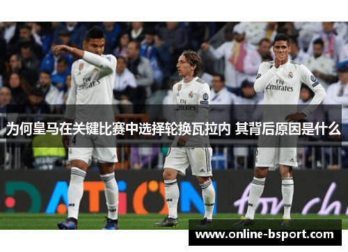 为何皇马在关键比赛中选择轮换瓦拉内 其背后原因是什么