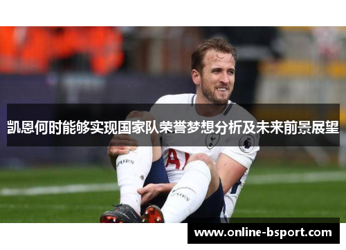 凯恩何时能够实现国家队荣誉梦想分析及未来前景展望