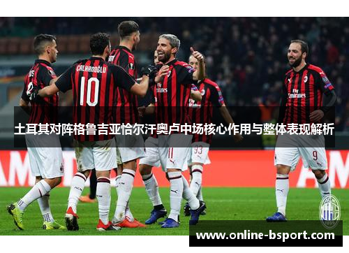 土耳其对阵格鲁吉亚恰尔汗奥卢中场核心作用与整体表现解析