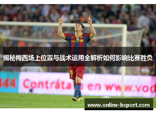 揭秘梅西场上位置与战术运用全解析如何影响比赛胜负