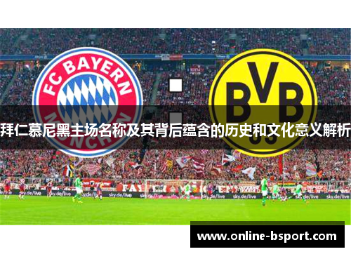 拜仁慕尼黑主场名称及其背后蕴含的历史和文化意义解析