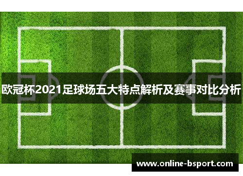 欧冠杯2021足球场五大特点解析及赛事对比分析 欧冠杯2021足球场五大特点解析及赛事对比分析