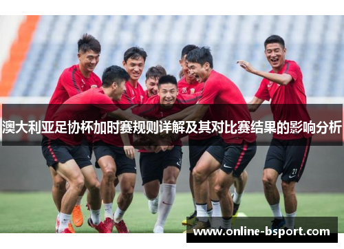 澳大利亚足协杯加时赛规则详解及其对比赛结果的影响分析