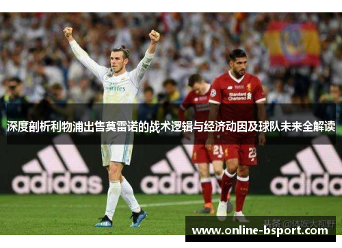 深度剖析利物浦出售莫雷诺的战术逻辑与经济动因及球队未来全解读