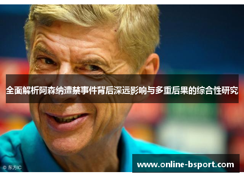 全面解析阿森纳遭禁事件背后深远影响与多重后果的综合性研究 全面解析阿森纳遭禁事件背后深远影响与多重后果的综合性研究